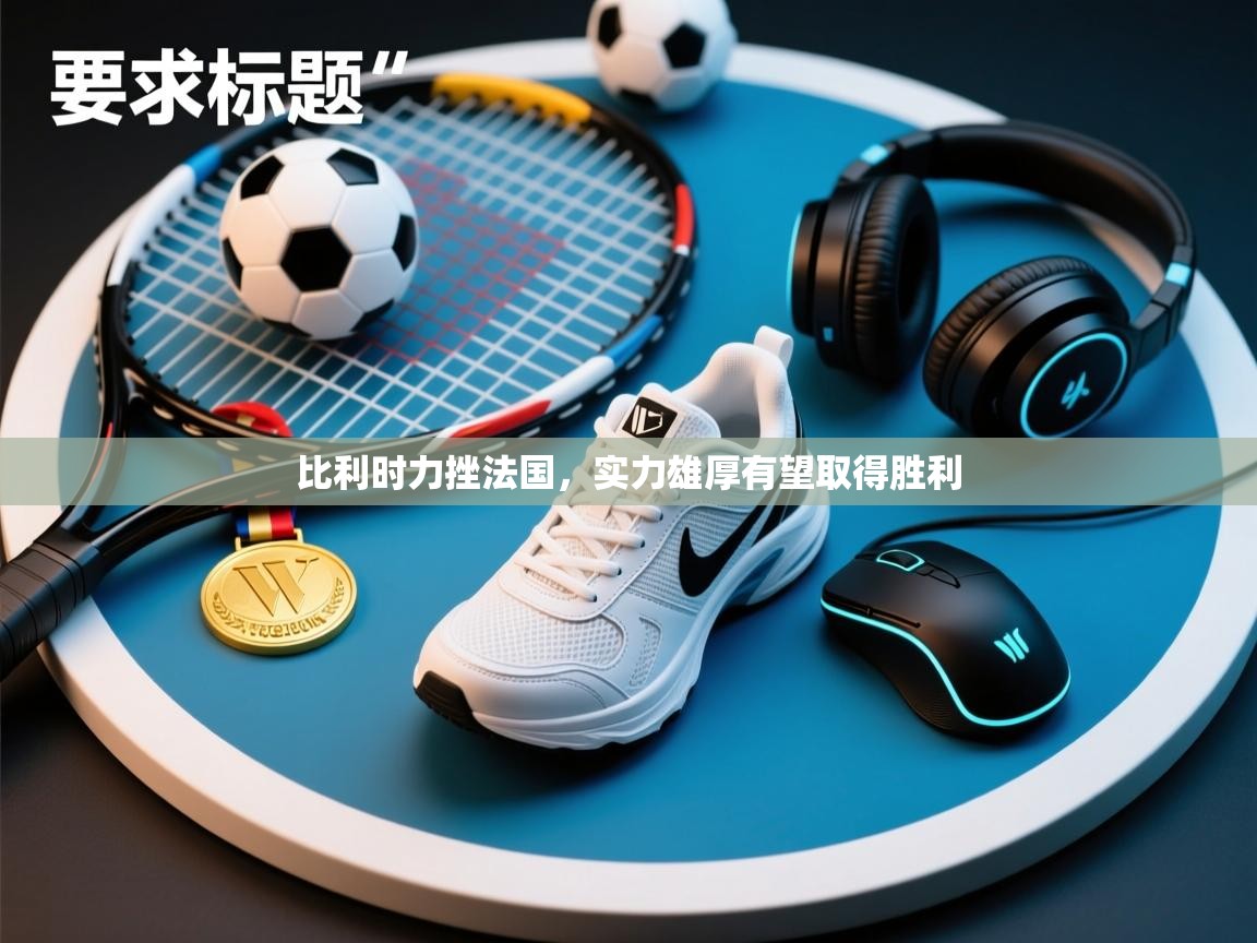 比利时力挫法国,实力雄厚有望取得胜利 第2张