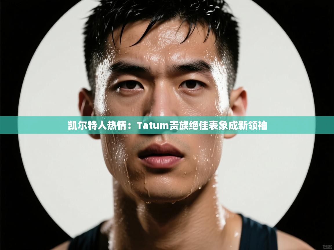 凯尔特人热情：Tatum贵族绝佳表象成新领袖  第1张